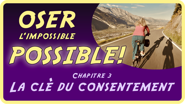 OSER l'impossible POSSIBLE Chapitre 3/11. La clé du consentement Prendre du recul et de la hauteur est indispensable pour aborder le thème crucial du consentement